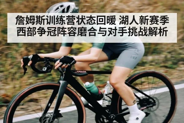 詹姆斯训练营状态回暖 湖人新赛季西部争冠阵容磨合与对手挑战解析