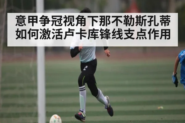 意甲争冠视角下那不勒斯孔蒂如何激活卢卡库锋线支点作用