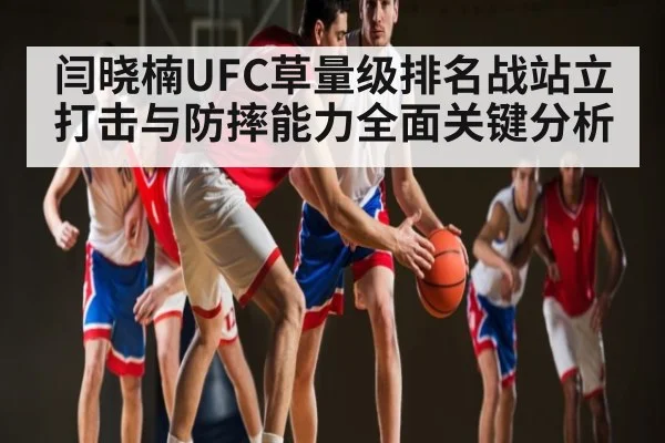 闫晓楠UFC草量级排名战站立打击与防摔能力全面关键分析